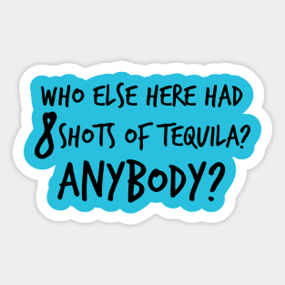 Who else here had 8 shots of tequila? Anybody? Sticker